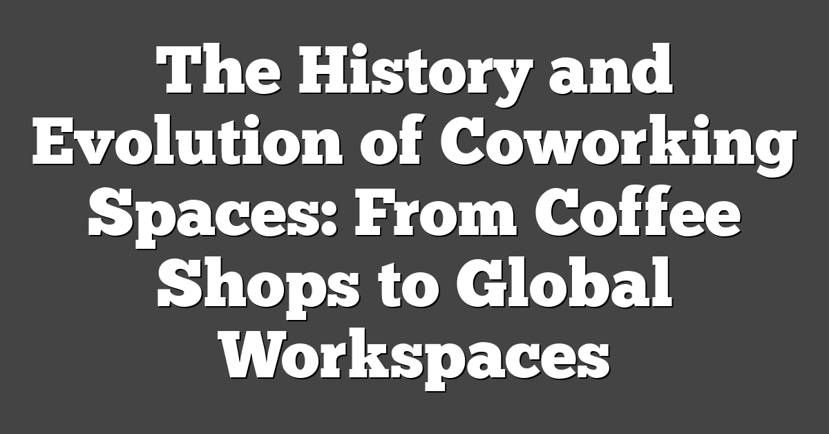 The History and Evolution of Coworking Spaces: From Coffee Shops to Global Workspaces